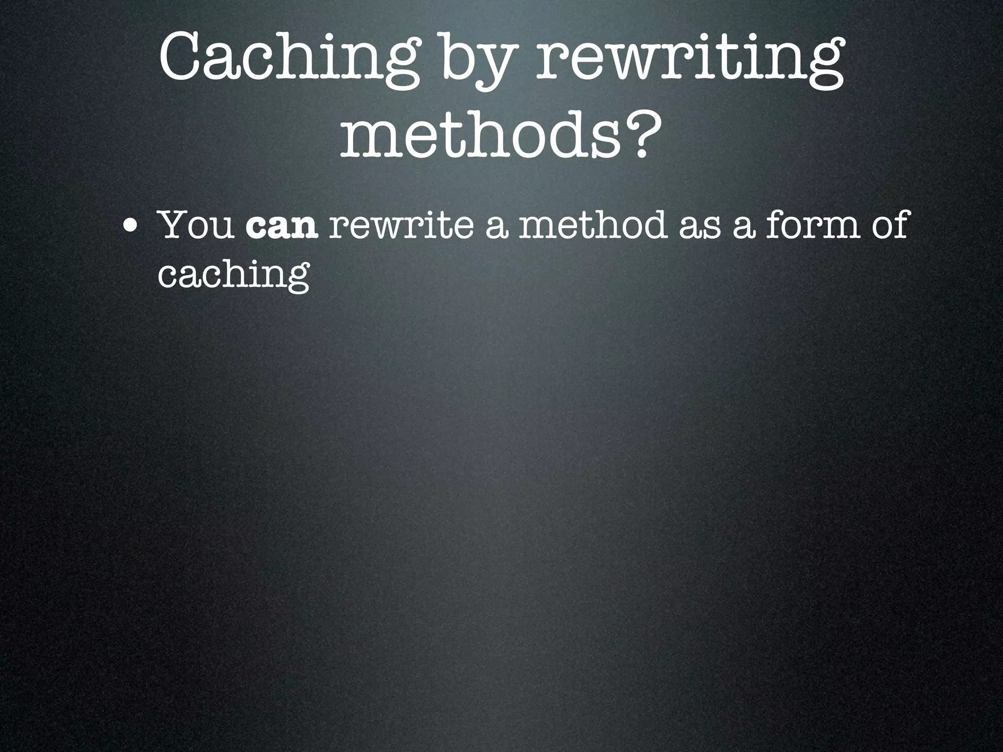 Caching by rewriting
       methods?
• You can rewrite a method as a form of
  caching
 