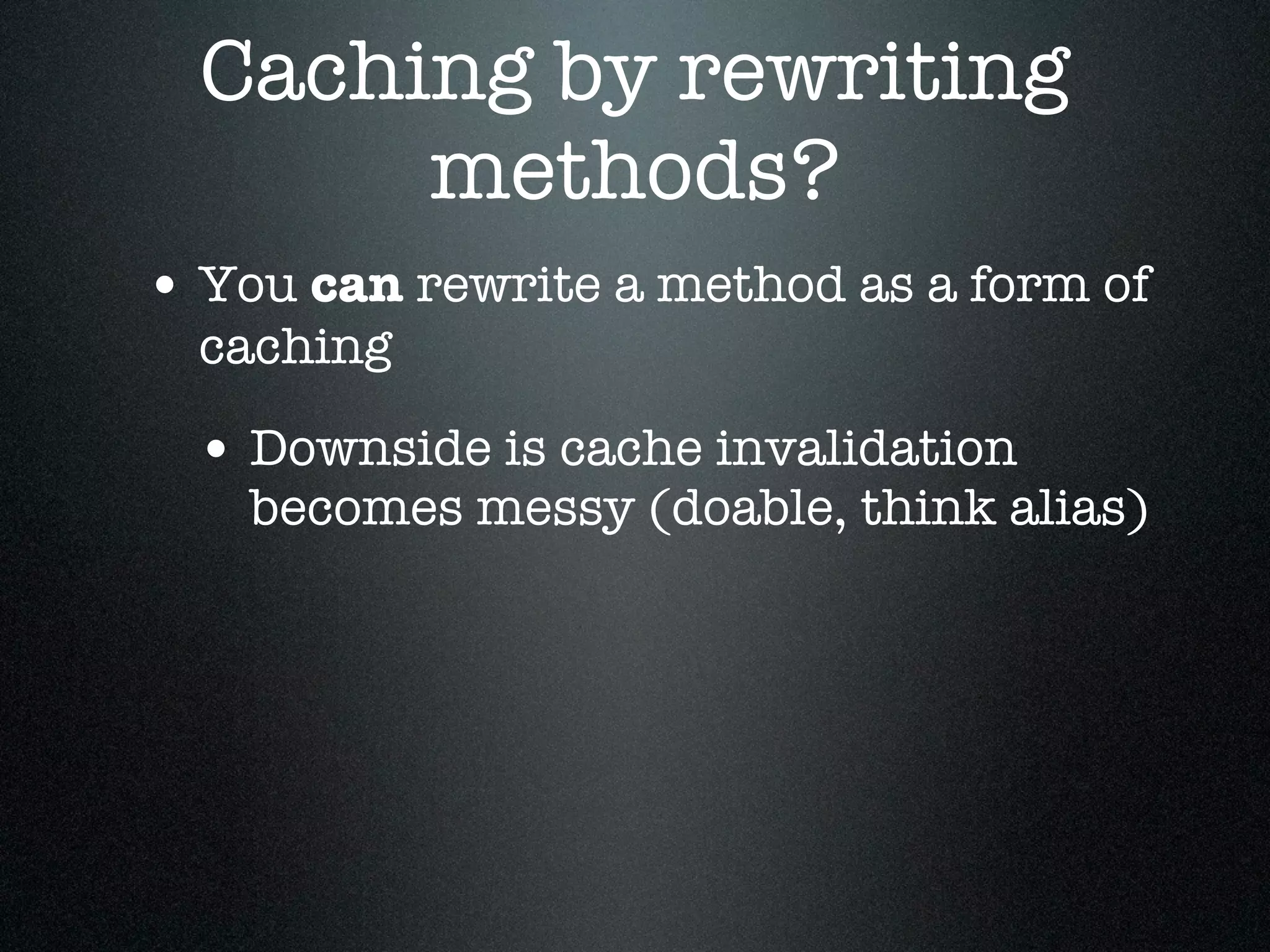 Caching by rewriting
       methods?
• You can rewrite a method as a form of
  caching

 • Downside is cache invalidation
    becomes messy (doable, think alias)
 