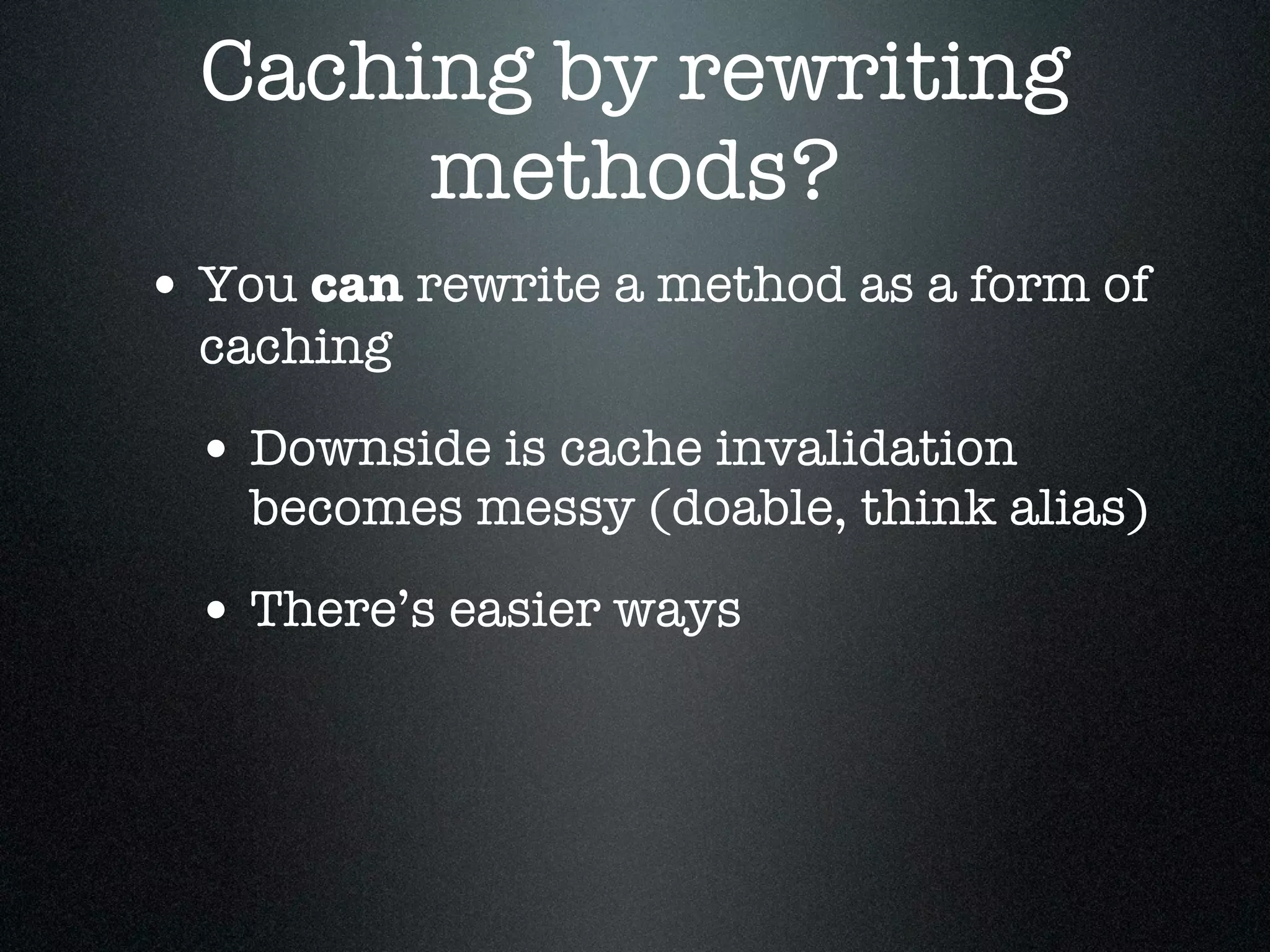 Caching by rewriting
       methods?
• You can rewrite a method as a form of
  caching

 • Downside is cache invalidation
    becomes messy (doable, think alias)

 • There’s easier ways
 