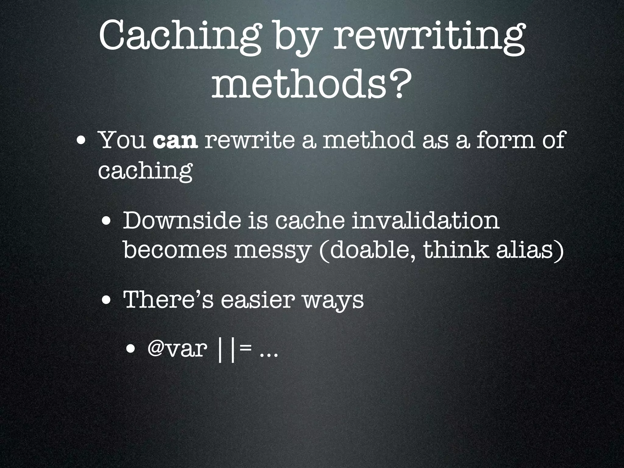 Caching by rewriting
       methods?
• You can rewrite a method as a form of
  caching

 • Downside is cache invalidation
    becomes messy (doable, think alias)

 • There’s easier ways
   • @var ||= ...
 