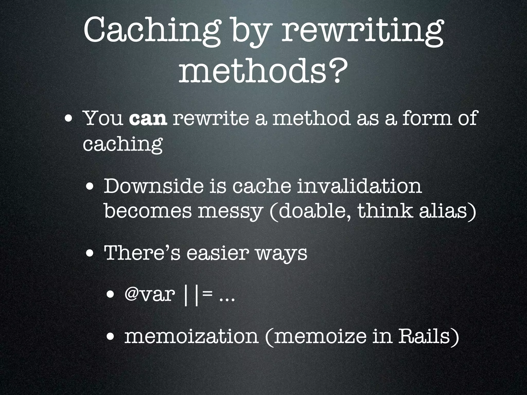 Caching by rewriting
       methods?
• You can rewrite a method as a form of
  caching

 • Downside is cache invalidation
    becomes messy (doable, think alias)

 • There’s easier ways
   • @var ||= ...
   • memoization (memoize in Rails)
 