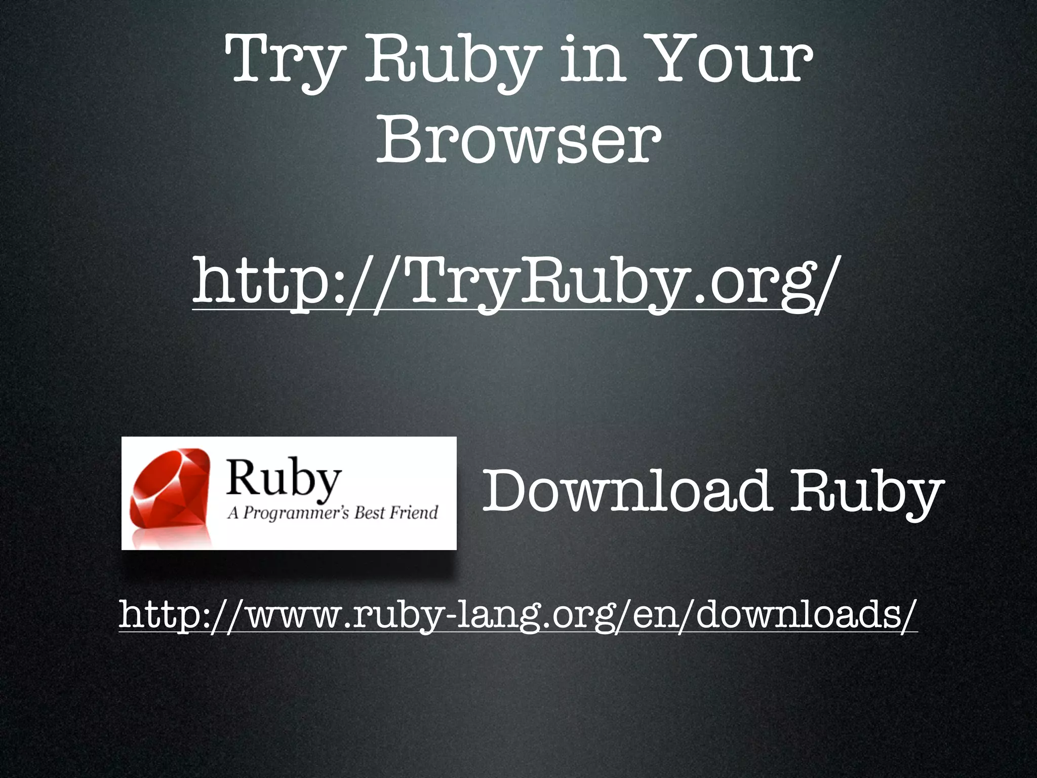 Try Ruby in Your
        Browser
   http://TryRuby.org/


                 Download Ruby
http://www.ruby-lang.org/en/downloads/
 