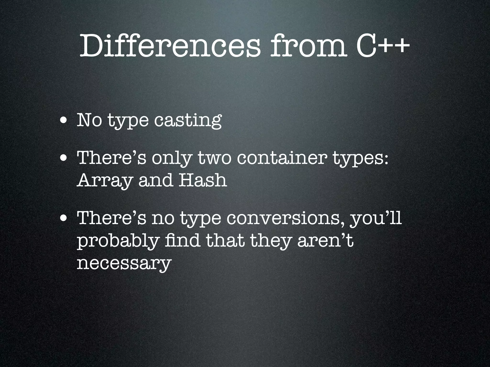 Differences from C++

• No type casting
• There’s only two container types:
  Array and Hash

• There’s no type conversions, you’ll
  probably ﬁnd that they aren’t
  necessary
 