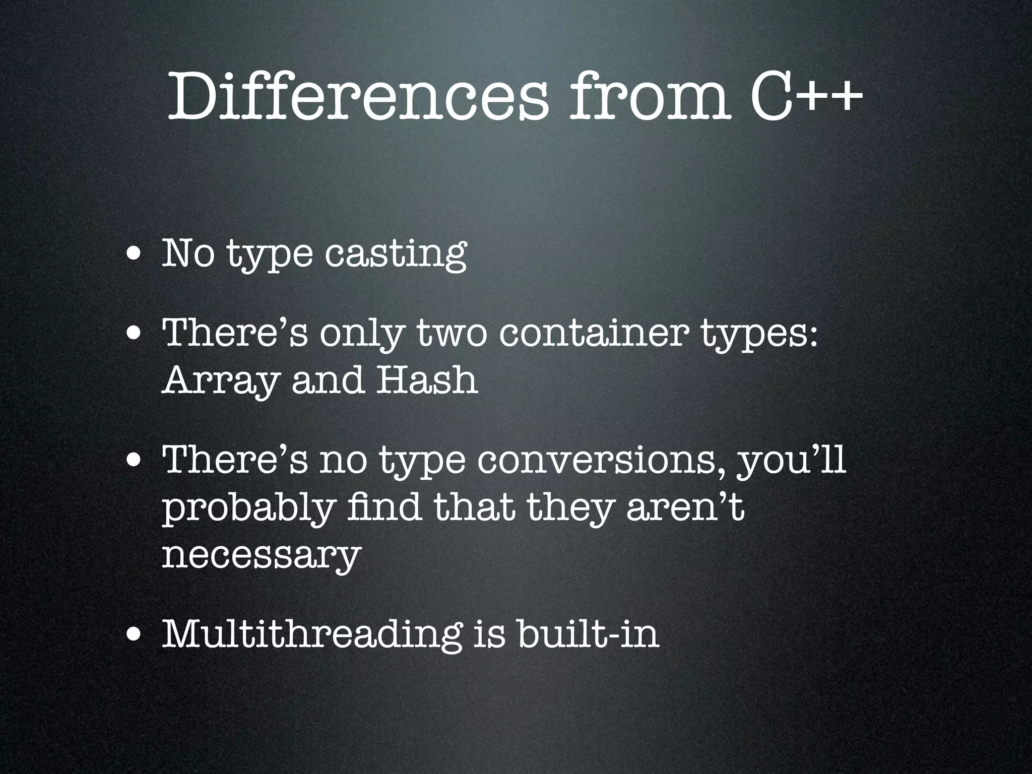 Differences from C++

• No type casting
• There’s only two container types:
  Array and Hash

• There’s no type conversions, you’ll
  probably ﬁnd that they aren’t
  necessary

• Multithreading is built-in
 