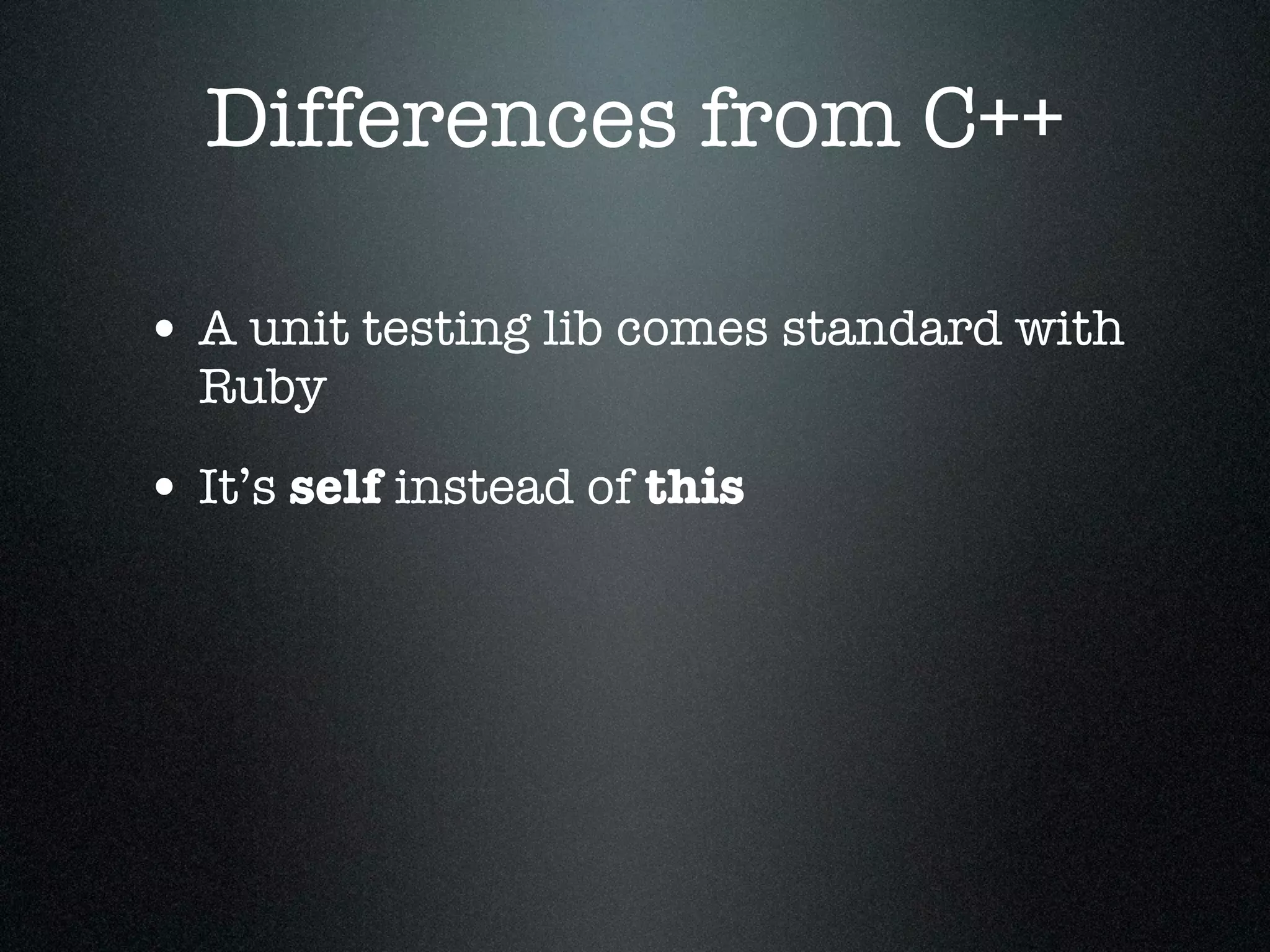 Differences from C++

• A unit testing lib comes standard with
  Ruby

• It’s self instead of this
 