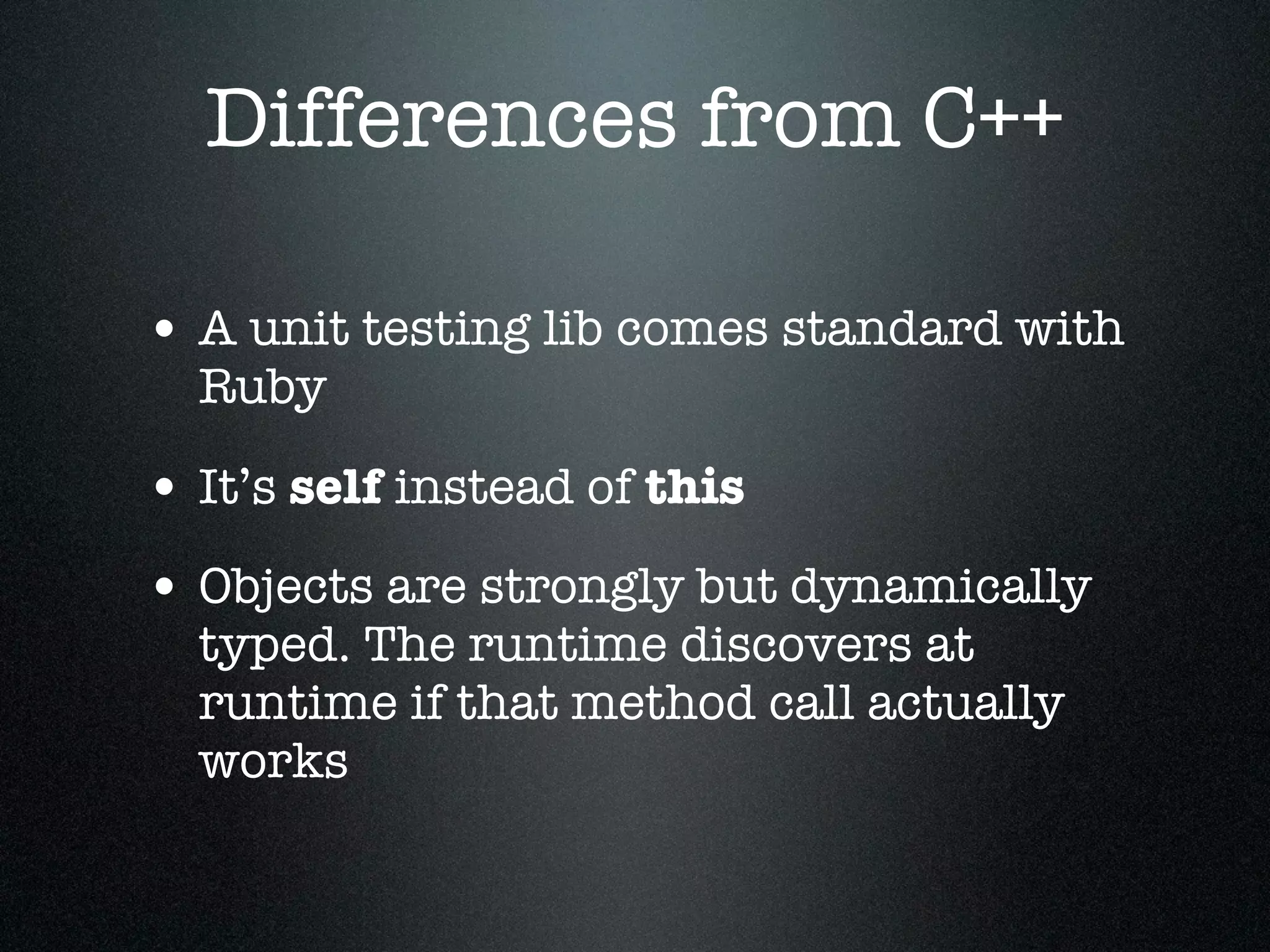 Differences from C++

• A unit testing lib comes standard with
  Ruby

• It’s self instead of this
• Objects are strongly but dynamically
  typed. The runtime discovers at
  runtime if that method call actually
  works
 