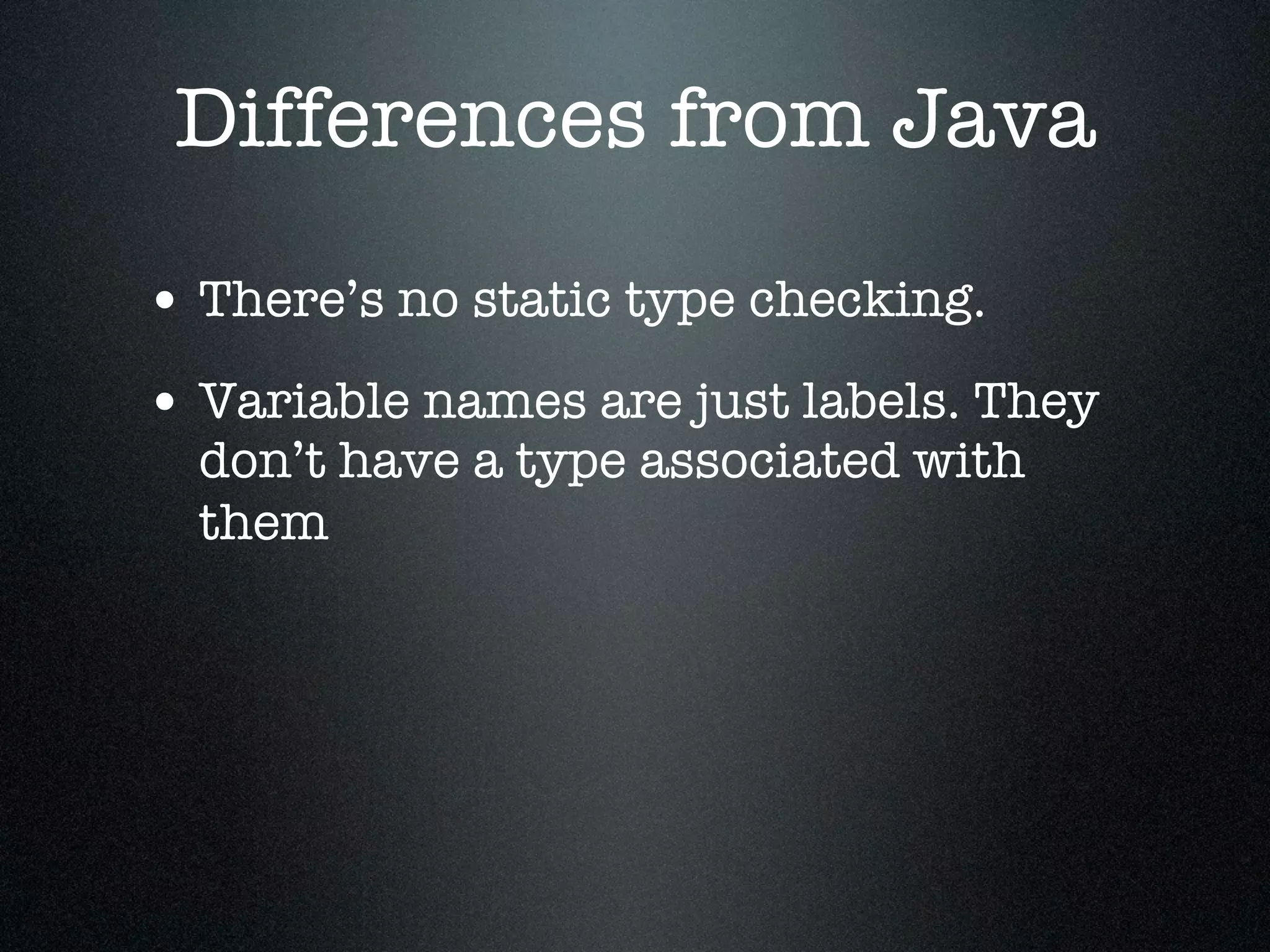 Differences from Java

• There’s no static type checking.
• Variable names are just labels. They
  don’t have a type associated with
  them
 