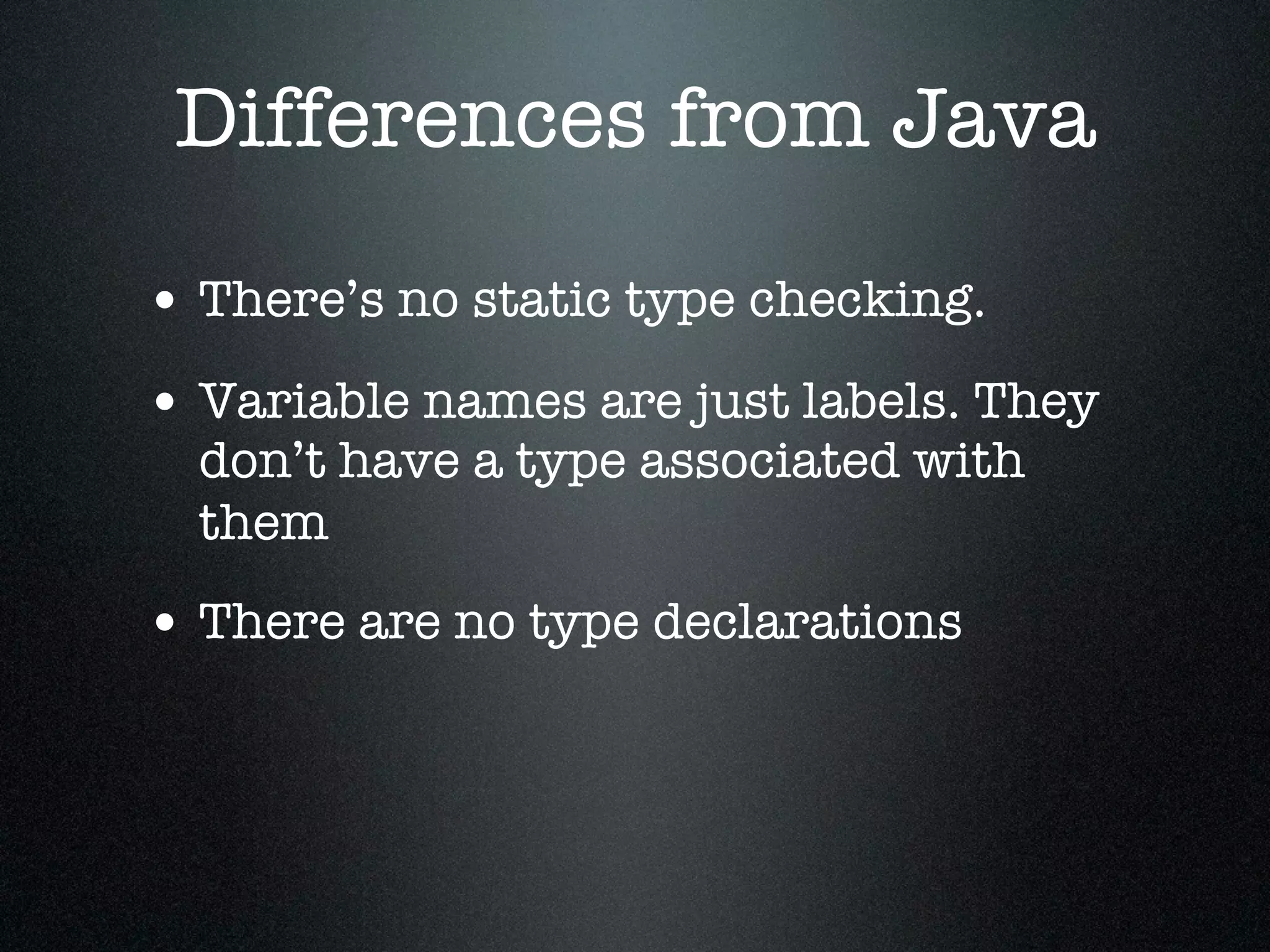 Differences from Java

• There’s no static type checking.
• Variable names are just labels. They
  don’t have a type associated with
  them
• There are no type declarations
 
