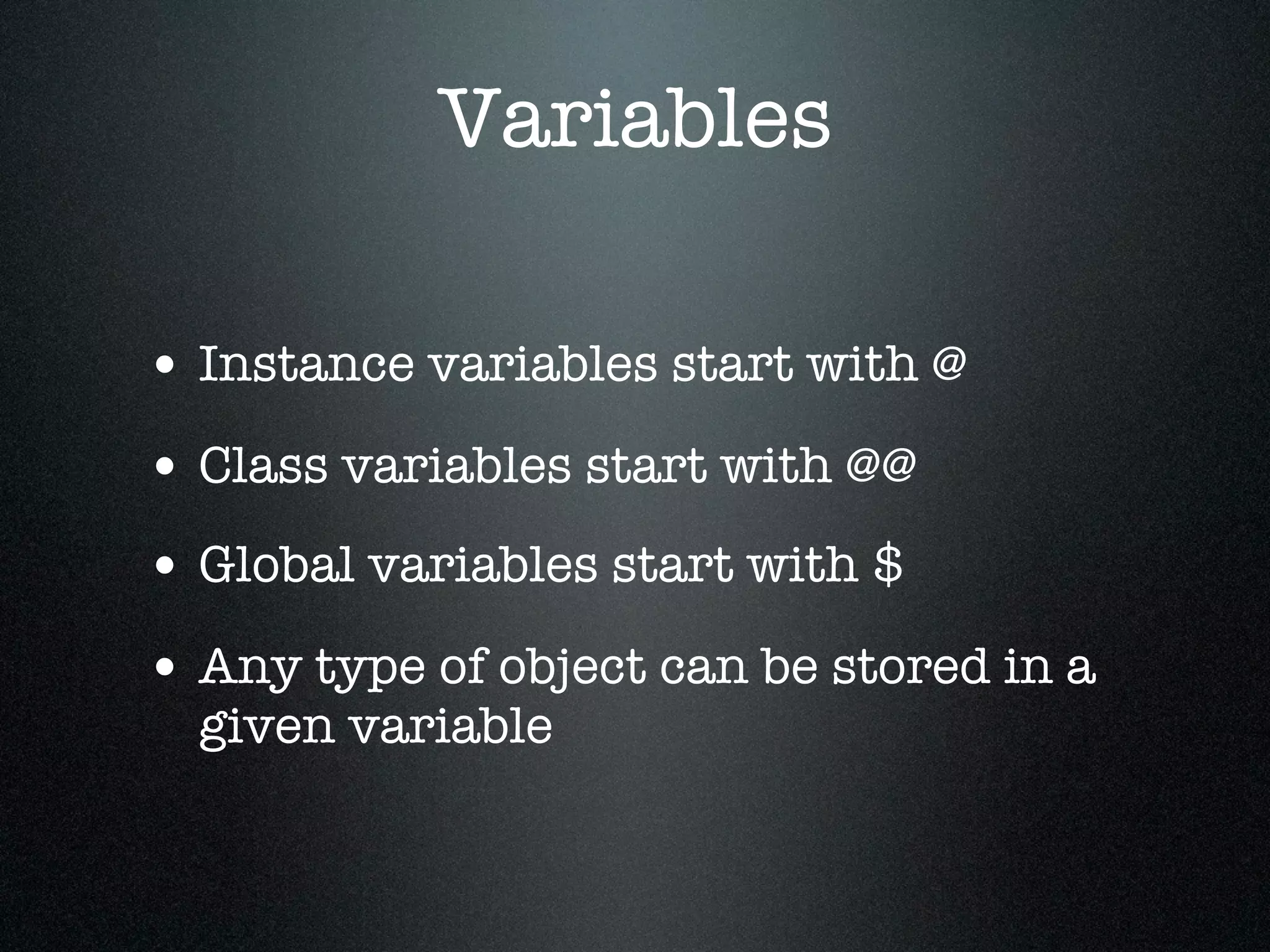 Variables

• Instance variables start with @
• Class variables start with @@
• Global variables start with $
• Any type of object can be stored in a
  given variable
 