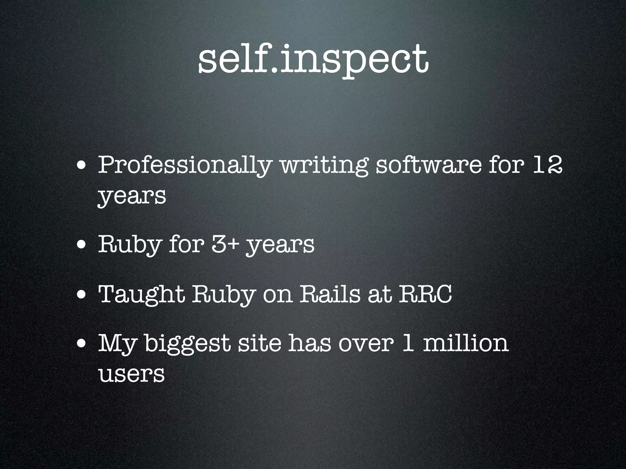 self.inspect

• Professionally writing software for 12
  years
• Ruby for 3+ years
• Taught Ruby on Rails at RRC
• My biggest site has over 1 million
  users
 