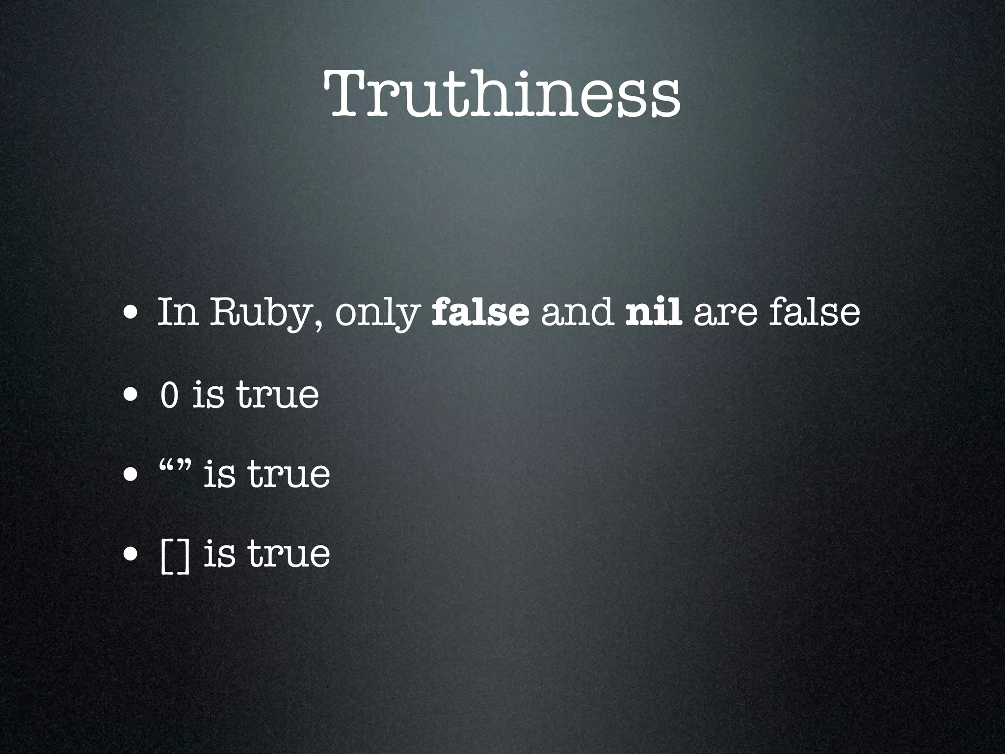 Truthiness


• In Ruby, only false and nil are false
• 0 is true
• “” is true
• [] is true
 