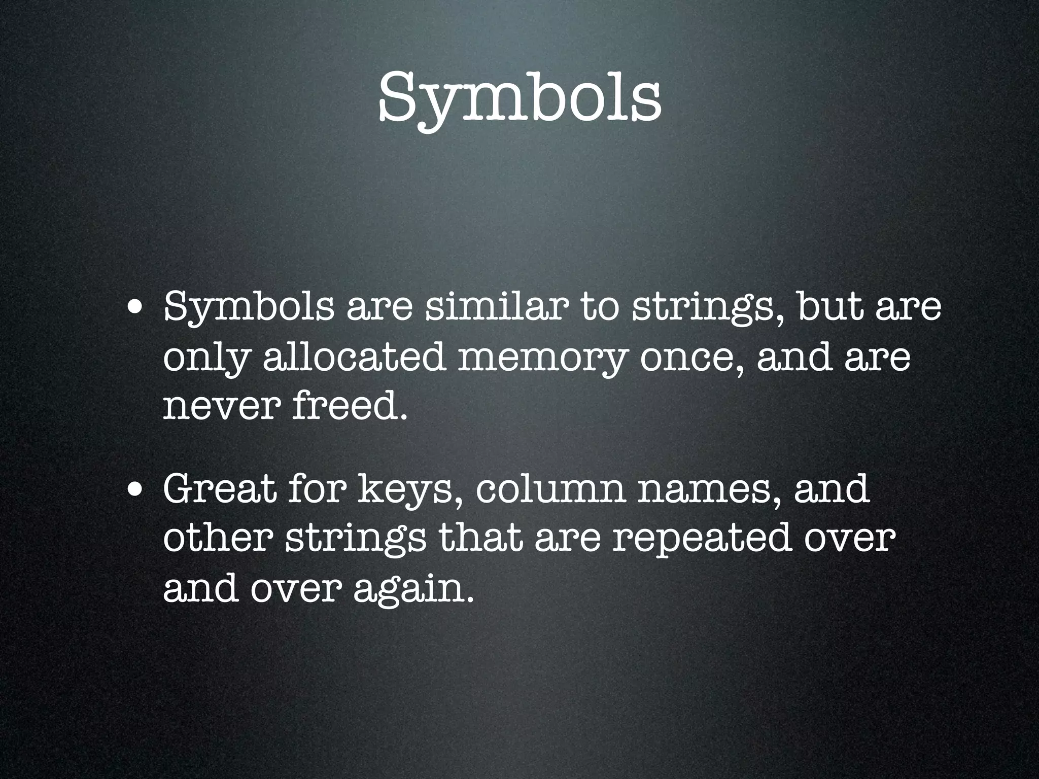 Symbols

• Symbols are similar to strings, but are
  only allocated memory once, and are
  never freed.

• Great for keys, column names, and
  other strings that are repeated over
  and over again.
 