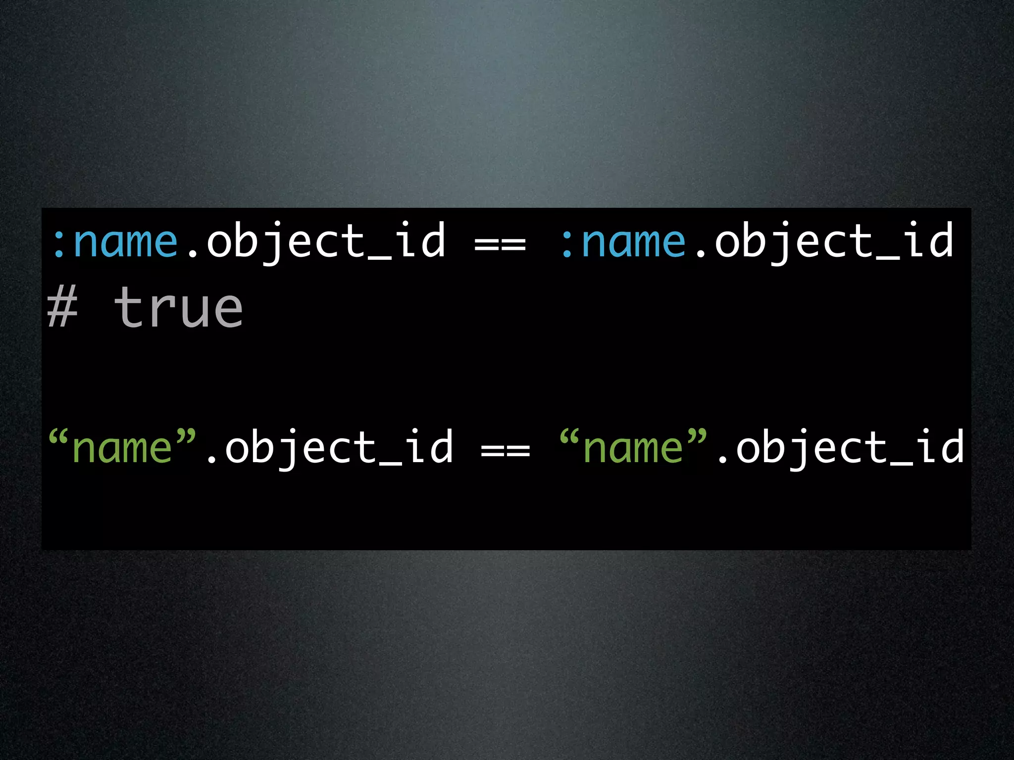 :name.object_id == :name.object_id
# true

“name”.object_id == “name”.object_id
 