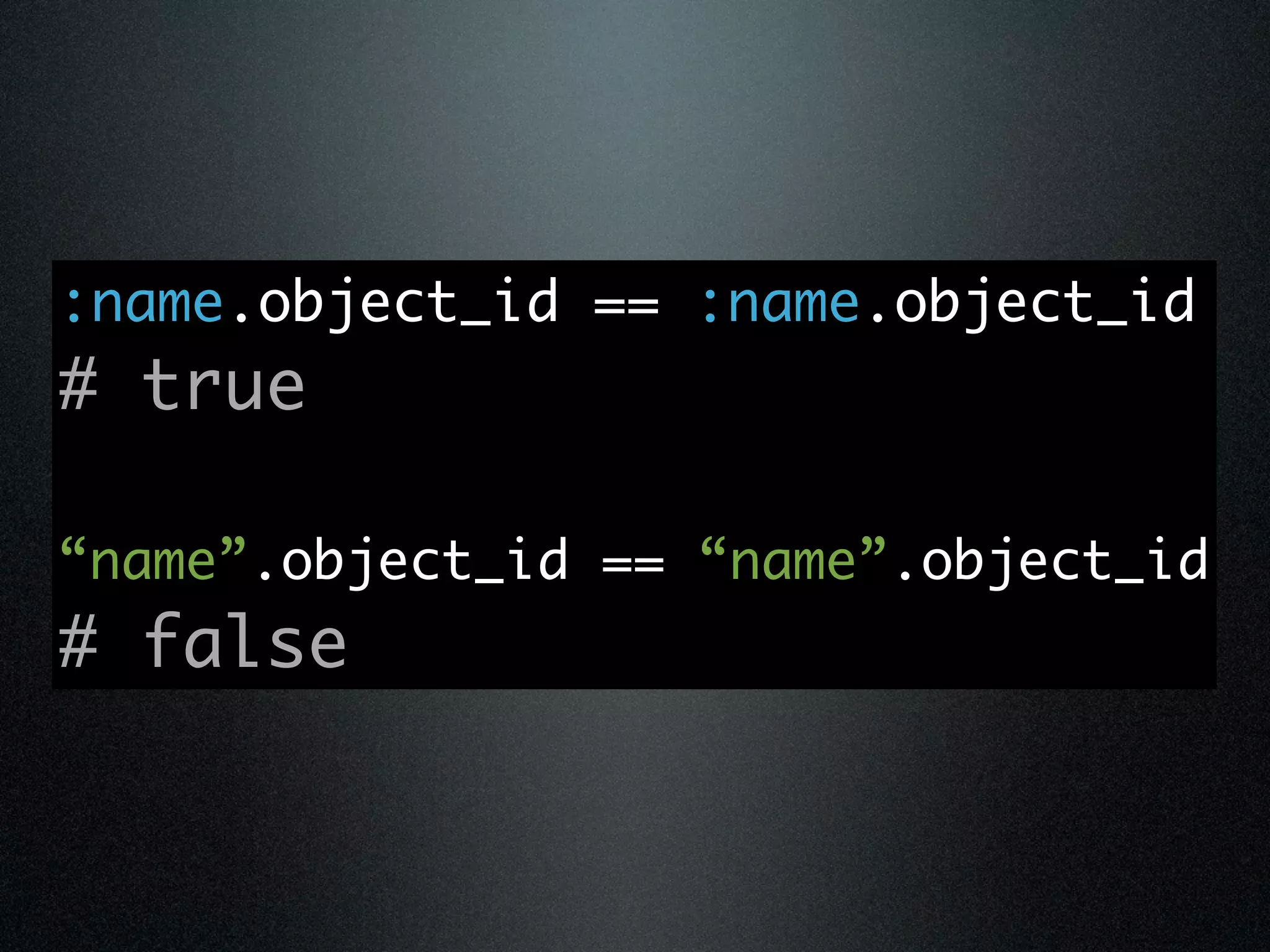:name.object_id == :name.object_id
# true

“name”.object_id == “name”.object_id
# false
 