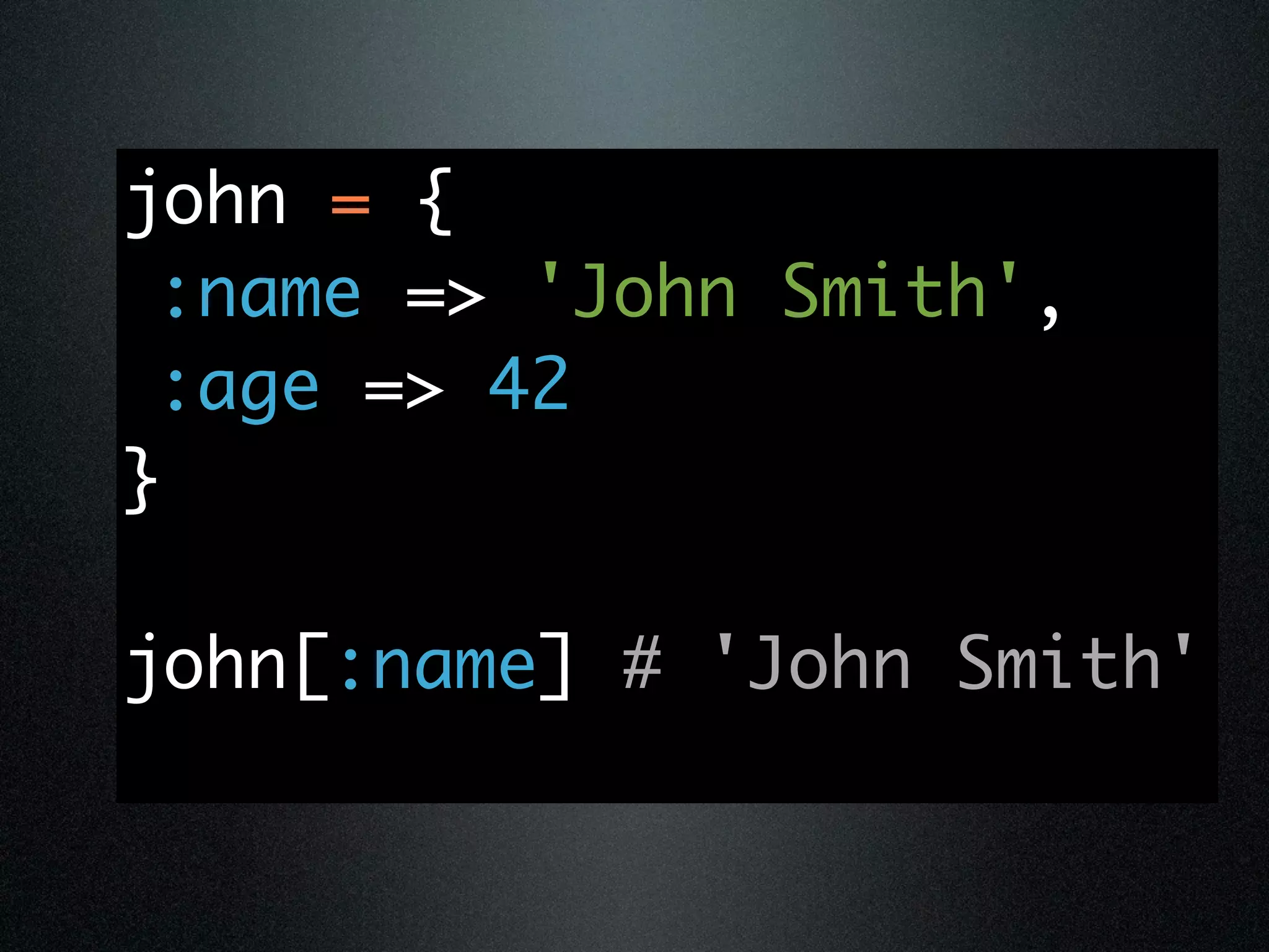 john = {
 :name => 'John Smith',
 :age => 42
}

john[:name] # 'John Smith'
 