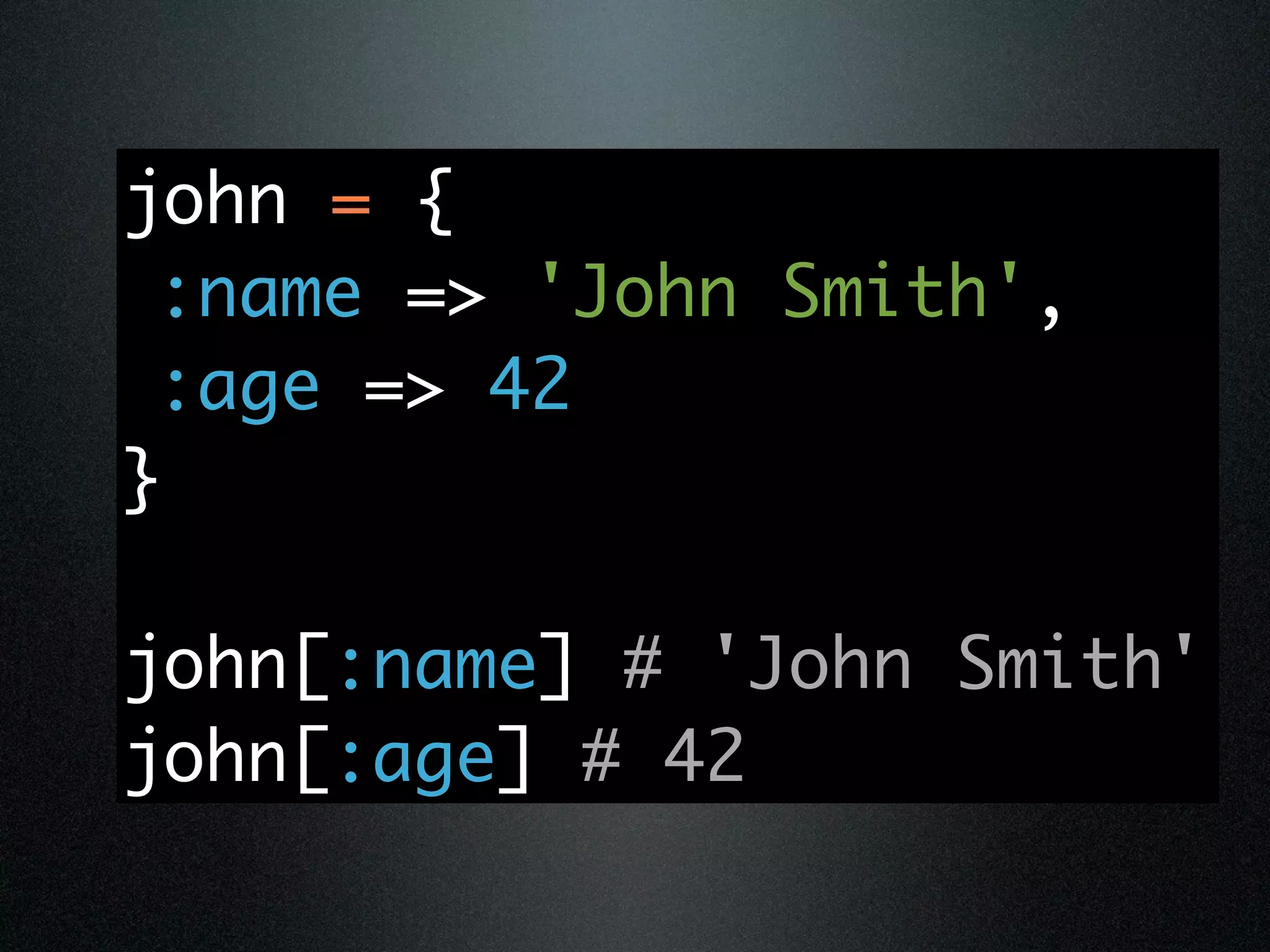 john = {
 :name => 'John Smith',
 :age => 42
}

john[:name] # 'John Smith'
john[:age] # 42
 