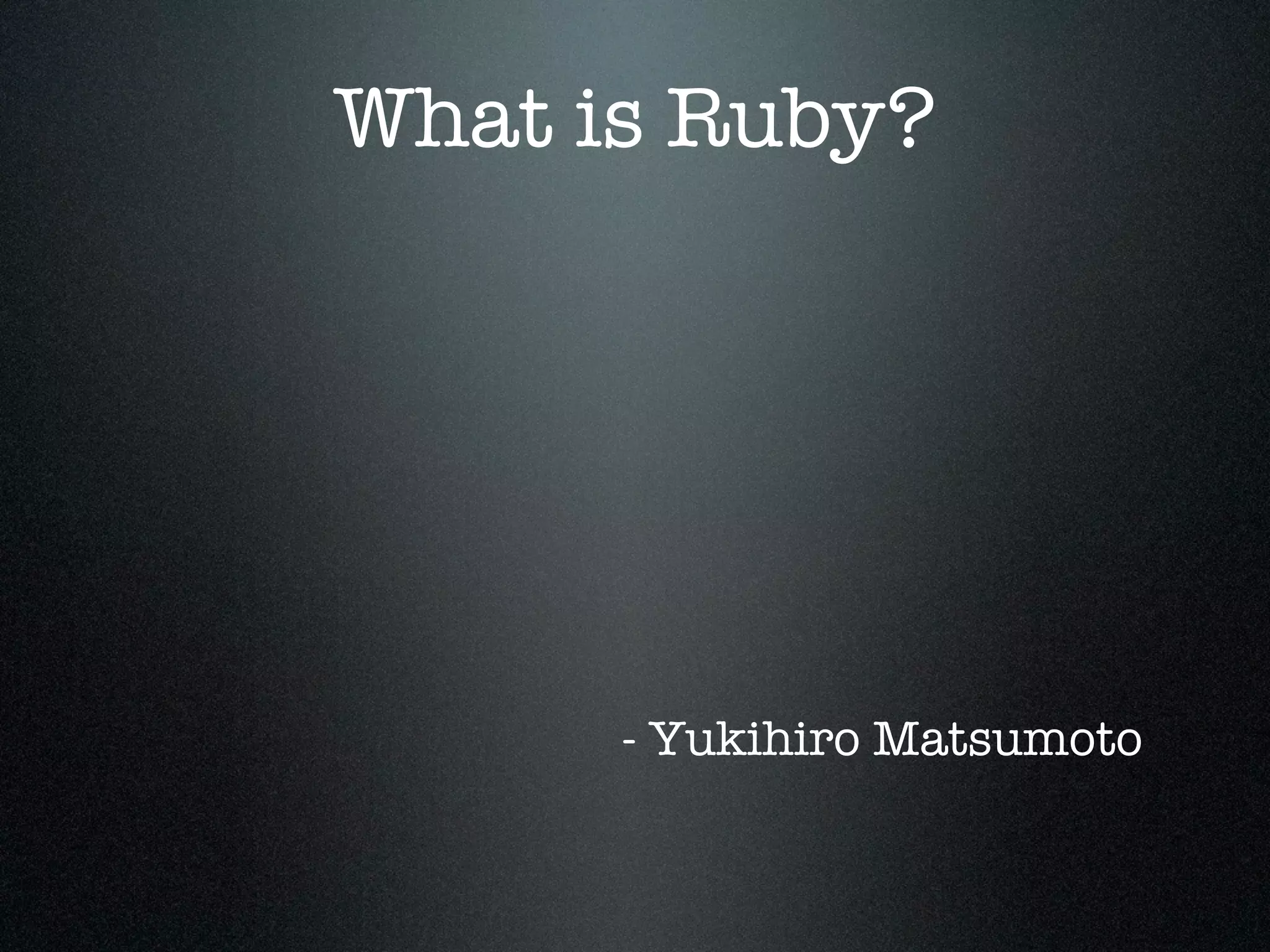 What is Ruby?




      - Yukihiro Matsumoto
 