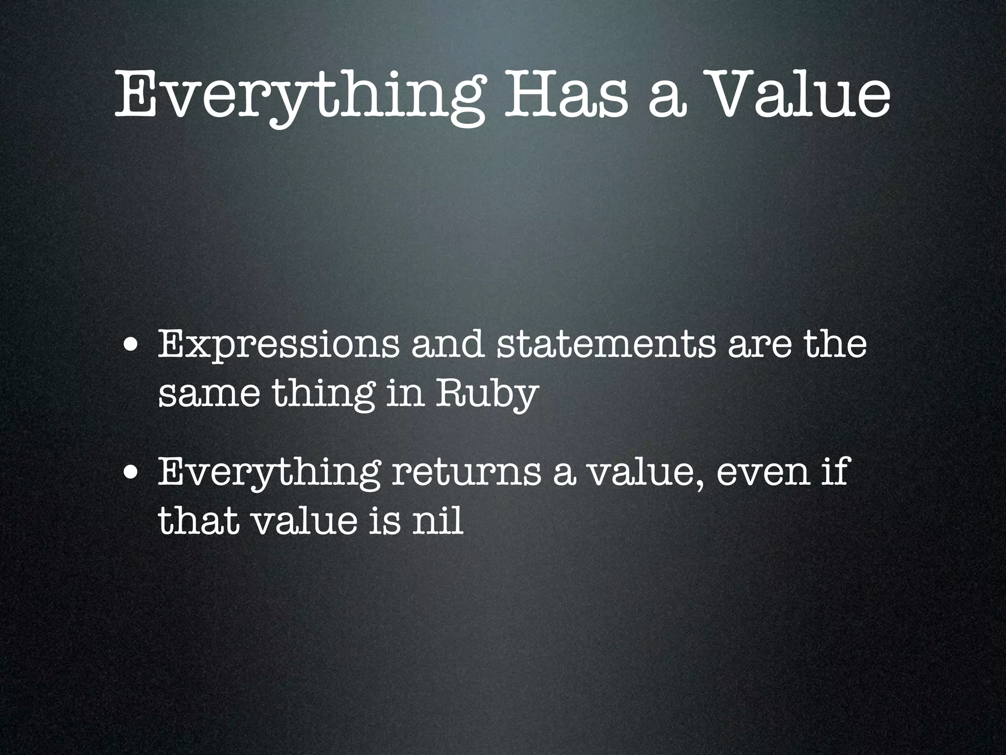 Everything Has a Value


• Expressions and statements are the
  same thing in Ruby
• Everything returns a value, even if
  that value is nil
 