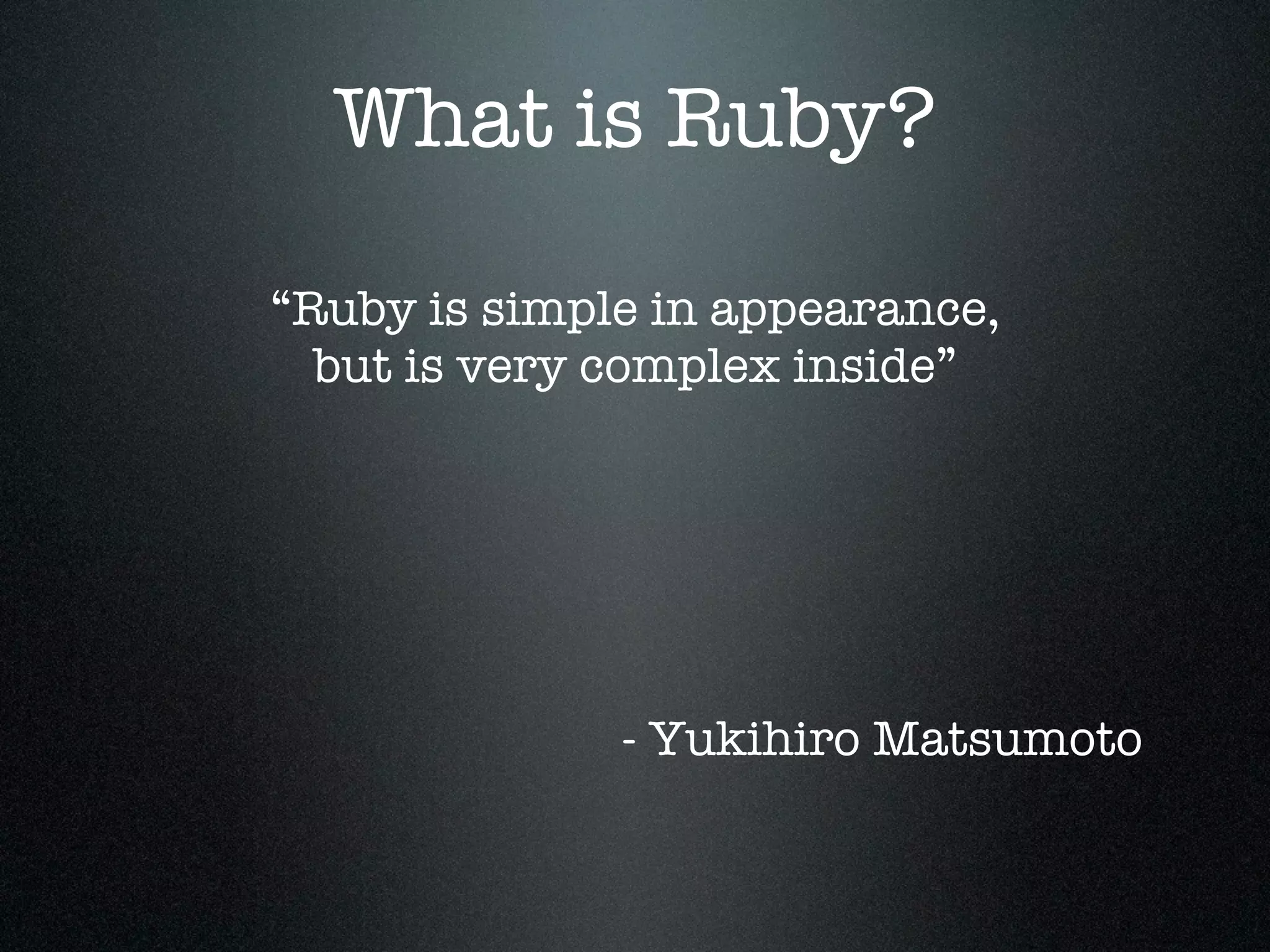 What is Ruby?

“Ruby is simple in appearance,
  but is very complex inside”




              - Yukihiro Matsumoto
 