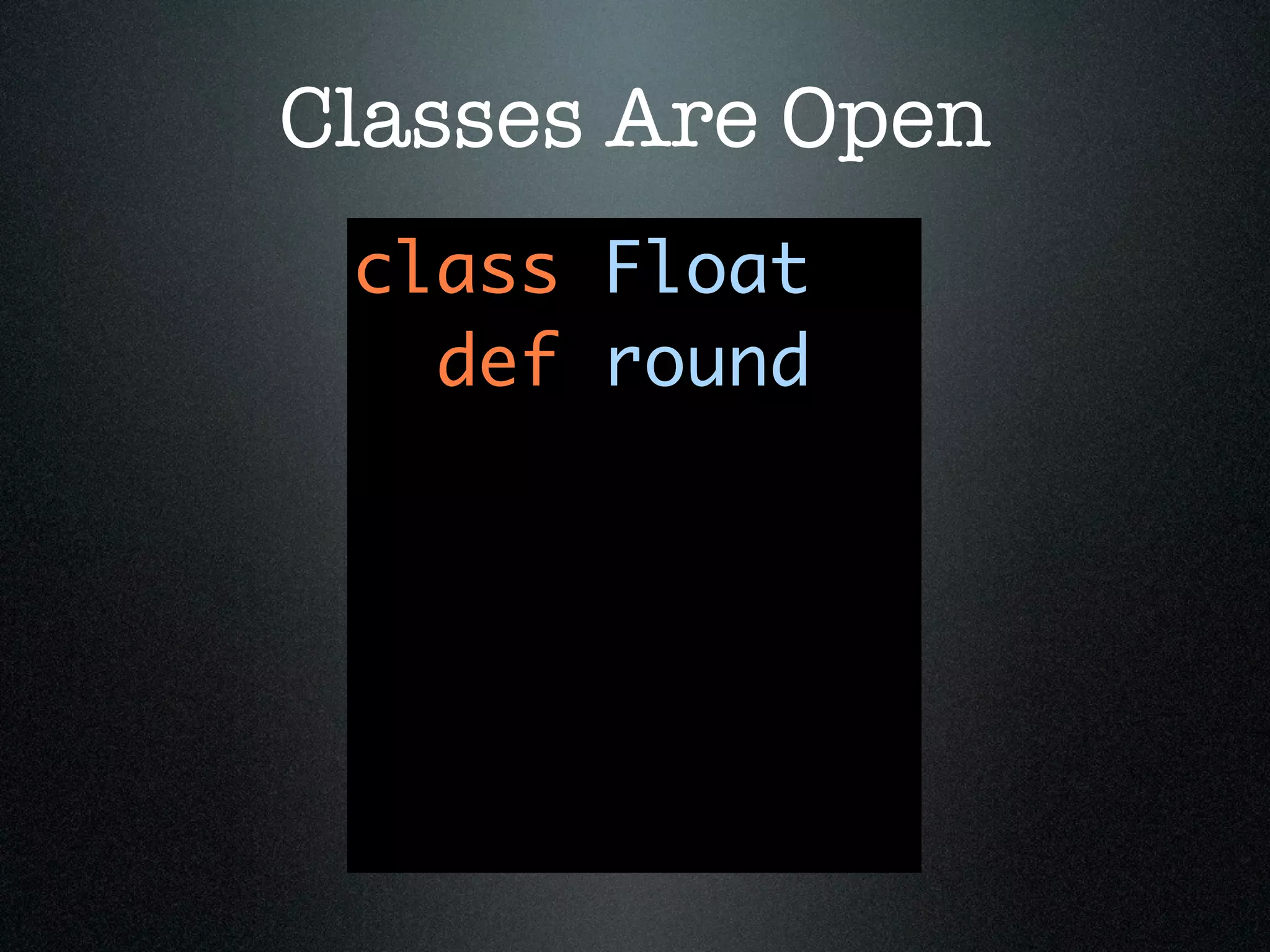 Classes Are Open
 class Float
   def round
 