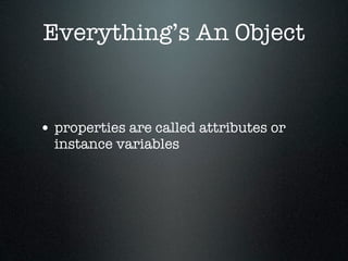 Everything’s An Object


• properties are called attributes or
  instance variables
 