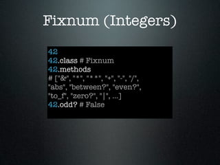 Fixnum (Integers)
42
42.class # Fixnum
42.methods
# ["&", "*", "**", "+", "-", "/",
"abs", "between?", "even?",
"to_f", "zero?", "|", ...]
42.odd? # False
 