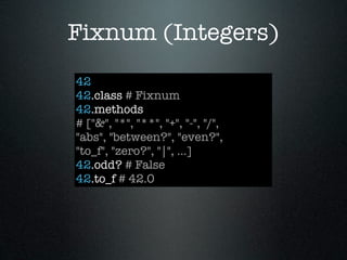Fixnum (Integers)
42
42.class # Fixnum
42.methods
# ["&", "*", "**", "+", "-", "/",
"abs", "between?", "even?",
"to_f", "zero?", "|", ...]
42.odd? # False
42.to_f # 42.0
 