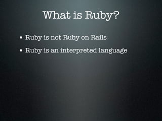 What is Ruby?
• Ruby is not Ruby on Rails
• Ruby is an interpreted language
 
