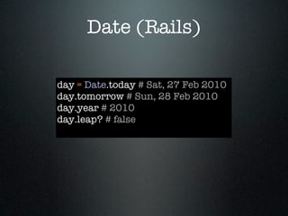 Date (Rails)

day = Date.today # Sat, 27 Feb 2010
day.tomorrow # Sun, 28 Feb 2010
day.year # 2010
day.leap? # false
 