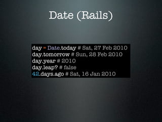 Date (Rails)

day = Date.today # Sat, 27 Feb 2010
day.tomorrow # Sun, 28 Feb 2010
day.year # 2010
day.leap? # false
42.days.ago # Sat, 16 Jan 2010
 