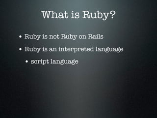 What is Ruby?
• Ruby is not Ruby on Rails
• Ruby is an interpreted language
 • script language
 
