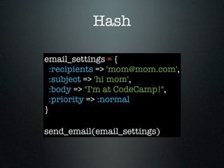 Hash

email_settings = {
  :recipients => 'mom@mom.com',
  :subject => 'hi mom',
  :body => "I'm at CodeCamp!",
  :priority => :normal
}

send_email(email_settings)
 