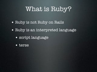 What is Ruby?
• Ruby is not Ruby on Rails
• Ruby is an interpreted language
 • script language
 • terse
 