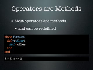 Operators are Methods
    • Most operators are methods
       • and can be redeﬁned
class Fixnum
  def +(other)
   self - other
  end
end

5 + 3 # => 2
 