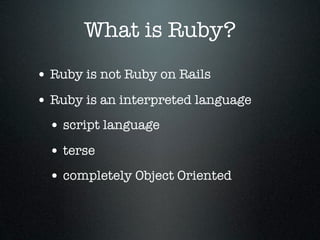 What is Ruby?
• Ruby is not Ruby on Rails
• Ruby is an interpreted language
 • script language
 • terse
 • completely Object Oriented
 