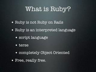 What is Ruby?
• Ruby is not Ruby on Rails
• Ruby is an interpreted language
  • script language
  • terse
  • completely Object Oriented
• Free, really free.
 