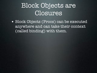 Block Objects are
         Closures
• Block Objects (Procs) can be executed
  anywhere and can take their context
  (called binding) with them.
 