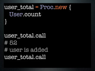 user_total = Proc.new {
  User.count
}

user_total.call
# 52
# user is added
user_total.call
 