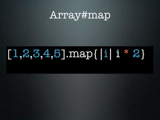 Array#map


[1,2,3,4,5].map{|i| i * 2}
 