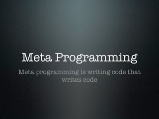 Meta Programming
Meta programming is writing code that
            writes code
 