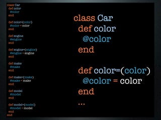 class Car
 def color
  @color

                       class Car
 end

 def color=(color)

                        def color
  @color = color
 end


                         @color
 def engine
  @engine
 end

 def engine=(engine)
  @engine = engine
                        end
 end

 def make
  @make
 end
                        def color=(color)
 def make=(make)
  @make = make
 end                      @color = color
 def model
  @model
 end
                        end
 def model=(model)
  @model = model
                        ...
 end
end
 