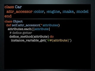 class Car
 attr_accessor :color, :engine, :make, :model
end
class Object
 def self.attr_accessor(*attributes)
  attributes.each{|attribute|
   # deﬁne getter
   deﬁne_method(attribute) do
    instance_variable_get("@#{attribute}")
 