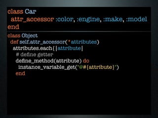 class Car
 attr_accessor :color, :engine, :make, :model
end
class Object
 def self.attr_accessor(*attributes)
  attributes.each{|attribute|
   # deﬁne getter
   deﬁne_method(attribute) do
    instance_variable_get("@#{attribute}")
   end
 