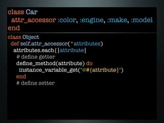 class Car
 attr_accessor :color, :engine, :make, :model
end
class Object
 def self.attr_accessor(*attributes)
  attributes.each{|attribute|
   # deﬁne getter
   deﬁne_method(attribute) do
    instance_variable_get("@#{attribute}")
   end
   # deﬁne setter
 