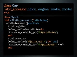class Car
 attr_accessor :color, :engine, :make, :model
end
class Object
 def self.attr_accessor(*attributes)
  attributes.each{|attribute|
   # deﬁne getter
   deﬁne_method(attribute) do
    instance_variable_get("@#{attribute}")
   end
   # deﬁne setter
   deﬁne_method("#{attribute}=") do |var|
    instance_variable_set("@#{attribute}", var)
   end
 