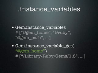 .instance_variables

• Gem.instance_variables
 # [“@gem_home”, “@ruby”,
 “@gem_path”, ...]
• Gem.instance_variable_get(
 “@gem_home”)
 # [“/Library/Ruby/Gems/1.8”, ...]
 