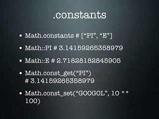 .constants
• Math.constants # [“PI”, “E”]
• Math::PI # 3.14159265358979
• Math::E # 2.71828182845905
• Math.const_get(“PI”)
  # 3.14159265358979
• Math.const_set(“GOOGOL”, 10 **
  100)
 