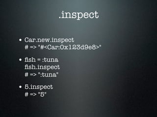 .inspect

• Car.new.inspect
  # => "#<Car:0x123d9e8>"

• ﬁsh = :tuna
  ﬁsh.inspect
  # => ":tuna"
• 5.inspect
  # => "5"
 