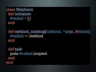 class Elephant
 def initialize
  @called = []
 end

 def method_missing(method, *args, &block)
  @called << method
 end

 def talk
  puts @called.inspect
 end
end
 