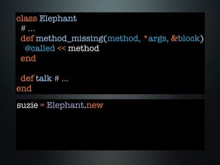 class Elephant
 # ...
 def method_missing(method, *args, &block)
  @called << method
 end

 def talk # ...
end
suzie = Elephant.new
 